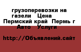 грузоперевозки на газели › Цена ­ 14 - Пермский край, Пермь г. Авто » Услуги   